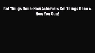 Read Get Things Done: How Achievers Get Things Done & Now You Can! Ebook