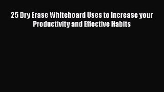 Read 25 Dry Erase Whiteboard Uses to Increase your Productivity and Effective Habits PDF