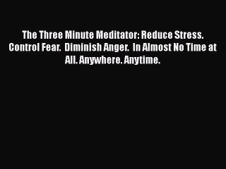 Read The Three Minute Meditator: Reduce Stress.  Control Fear.  Diminish Anger.  In Almost