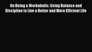 Read On Being a Workaholic: Using Balance and Discipline to Live a Better and More Efficient