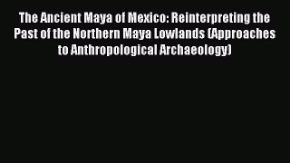 Read The Ancient Maya of Mexico: Reinterpreting the Past of the Northern Maya Lowlands (Approaches