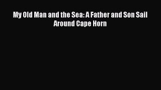Download My Old Man and the Sea: A Father and Son Sail Around Cape Horn  Read Online
