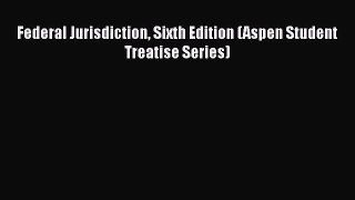 Download Federal Jurisdiction Sixth Edition (Aspen Student Treatise Series)  Read Online
