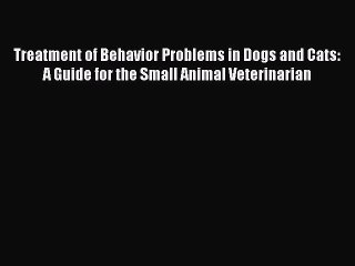 Read Treatment of Behavior Problems in Dogs and Cats: A Guide for the Small Animal Veterinarian