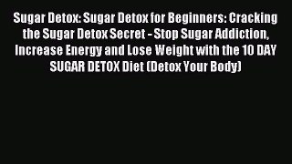 Read Sugar Detox: Sugar Detox for Beginners: Cracking the Sugar Detox Secret - Stop Sugar Addiction