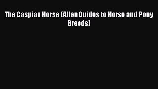 Download The Caspian Horse (Allen Guides to Horse and Pony Breeds) PDF Free