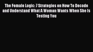 Read The Female Logic: 7 Strategies on How To Decode and Understand What A Woman Wants When