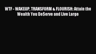 Download WTF - WAKEUP TRANSFORM & FLOURISH: Attain the Wealth You De$erve and Live Large PDF