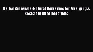 Read Herbal Antivirals: Natural Remedies for Emerging & Resistant Viral Infections PDF Online