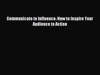 Download Communicate to Influence: How to Inspire Your Audience to Action PDF Online