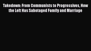 Download Takedown: From Communists to Progressives How the Left Has Sabotaged Family and Marriage