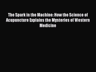 Read The Spark in the Machine: How the Science of Acupuncture Explains the Mysteries of Western