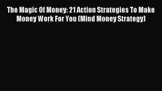 Read The Magic Of Money: 21 Action Strategies To Make Money Work For You (Mind Money Strategy)