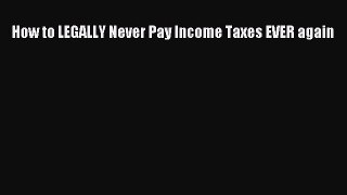 Read How to LEGALLY Never Pay Income Taxes EVER again Ebook Free