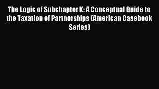 Download The Logic of Subchapter K: A Conceptual Guide to the Taxation of Partnerships (American