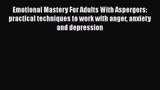 Read Emotional Mastery For Adults With Aspergers: practical techniques to work with anger anxiety