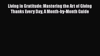 Read Living in Gratitude: Mastering the Art of Giving Thanks Every Day A Month-by-Month Guide