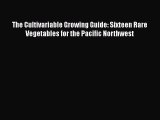 Read The Cultivariable Growing Guide: Sixteen Rare Vegetables for the Pacific Northwest Ebook