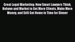 Read Great Legal Marketing: How Smart Lawyers Think Behave and Market to Get More Clients Make