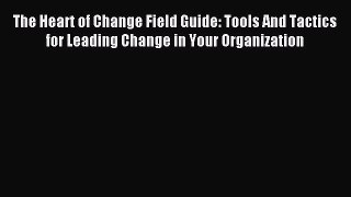 Download The Heart of Change Field Guide: Tools And Tactics for Leading Change in Your Organization