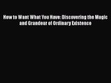 Read How to Want What You Have: Discovering the Magic and Grandeur of Ordinary Existence Ebook