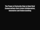 Read The Power of Curiosity: How to Have Real Conversations that create Collaboration Innovation