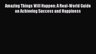 Read Amazing Things Will Happen: A Real-World Guide on Achieving Success and Happiness Ebook