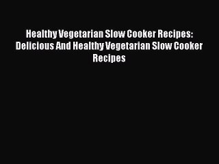 Read Healthy Vegetarian Slow Cooker Recipes: Delicious And Healthy Vegetarian Slow Cooker Recipes