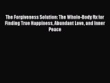 Read The Forgiveness Solution: The Whole-Body Rx for Finding True Happiness Abundant Love and