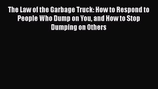 Read The Law of the Garbage Truck: How to Respond to People Who Dump on You and How to Stop