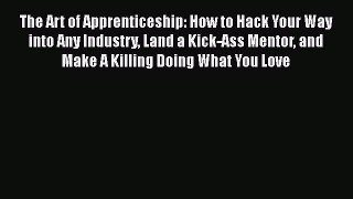 Read The Art of Apprenticeship: How to Hack Your Way into Any Industry Land a Kick-Ass Mentor