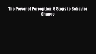 Download The Power of Perception: 6 Steps to Behavior Change PDF Online