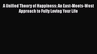 Download A Unified Theory of Happiness: An East-Meets-West Approach to Fully Loving Your Life