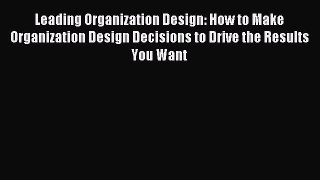 Read Leading Organization Design: How to Make Organization Design Decisions to Drive the Results