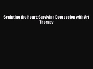 [PDF] Sculpting the Heart: Surviving Depression with Art Therapy [Read] Online