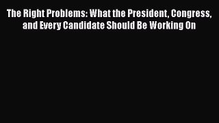Read The Right Problems: What the President Congress and Every Candidate Should Be Working