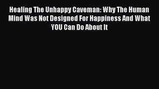 Read Healing The Unhappy Caveman: Why The Human Mind Was Not Designed For Happiness And What
