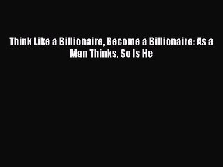 Download Think Like a Billionaire Become a Billionaire: As a Man Thinks So Is He Ebook Free