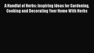 Read A Handful of Herbs: Inspiring Ideas for Gardening Cooking and Decorating Your Home With