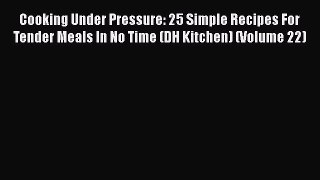Read Cooking Under Pressure: 25 Simple Recipes For Tender Meals In No Time (DH Kitchen) (Volume
