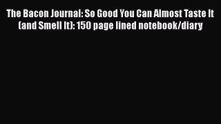 Read The Bacon Journal: So Good You Can Almost Taste It (and Smell It): 150 page lined notebook/diary