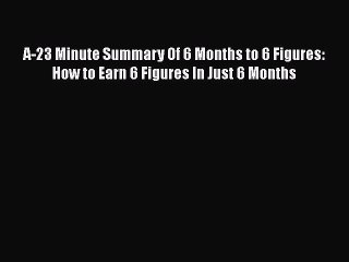 Read A-23 Minute Summary Of 6 Months to 6 Figures: How to Earn 6 Figures In Just 6 Months Ebook