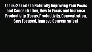 Read Focus: Secrets to Naturally Improving Your Focus and Concentration How to Focus and Increase