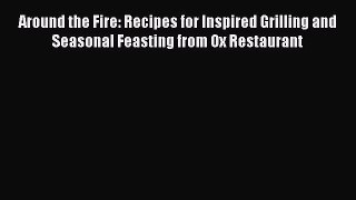 PDF Around the Fire: Recipes for Inspired Grilling and Seasonal Feasting from Ox Restaurant