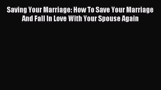 Read Saving Your Marriage: How To Save Your Marriage And Fall In Love With Your Spouse Again