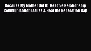 Read Because My Mother Did It!: Resolve Relationship Communication Issues & Heal the Generation