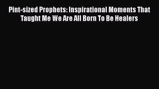 Download Pint-sized Prophets: Inspirational Moments That Taught Me We Are All Born To Be Healers