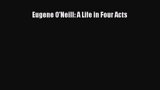 Read Eugene O'Neill: A Life in Four Acts Ebook Free