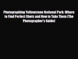 PDF Photographing Yellowstone National Park: Where to Find Perfect Shots and How to Take Them