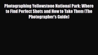 PDF Photographing Yellowstone National Park: Where to Find Perfect Shots and How to Take Them